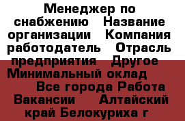 Менеджер по снабжению › Название организации ­ Компания-работодатель › Отрасль предприятия ­ Другое › Минимальный оклад ­ 33 000 - Все города Работа » Вакансии   . Алтайский край,Белокуриха г.